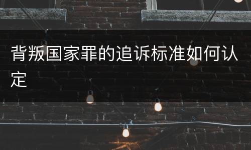 背叛国家罪的追诉标准如何认定