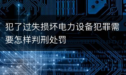 犯了过失损坏电力设备犯罪需要怎样判刑处罚