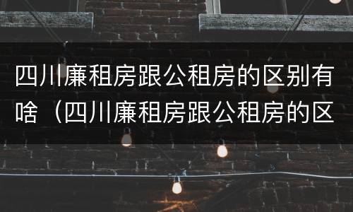 四川廉租房跟公租房的区别有啥（四川廉租房跟公租房的区别有啥不一样）