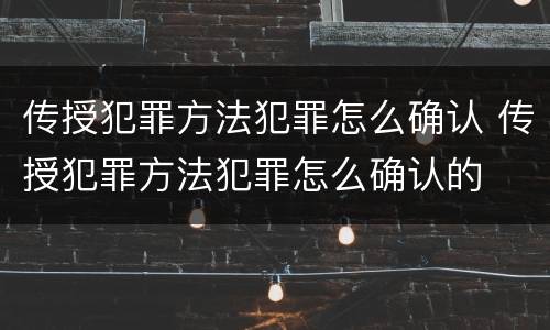 传授犯罪方法犯罪怎么确认 传授犯罪方法犯罪怎么确认的