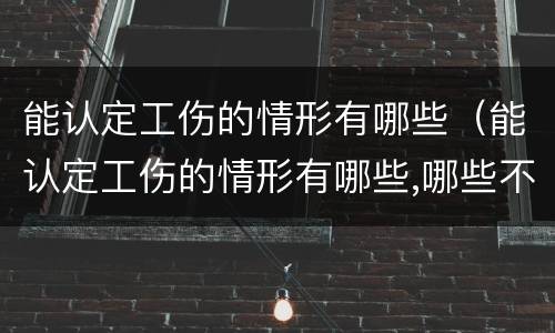 能认定工伤的情形有哪些（能认定工伤的情形有哪些,哪些不能认定工伤）