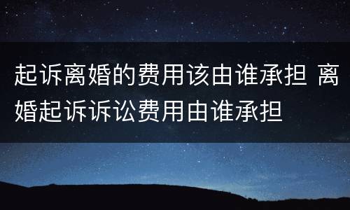 起诉离婚的费用该由谁承担 离婚起诉诉讼费用由谁承担