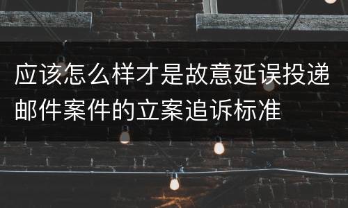 应该怎么样才是故意延误投递邮件案件的立案追诉标准