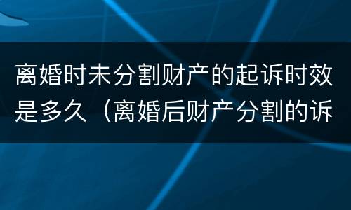 离婚时未分割财产的起诉时效是多久（离婚后财产分割的诉讼时效是几年?）