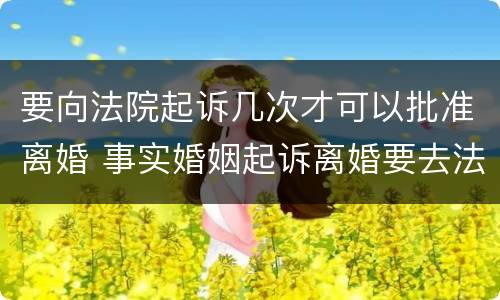 要向法院起诉几次才可以批准离婚 事实婚姻起诉离婚要去法院几次才能判决?