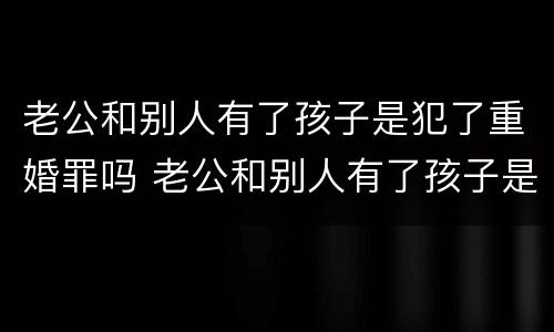 老公和别人有了孩子是犯了重婚罪吗 老公和别人有了孩子是犯了重婚罪吗怎么判