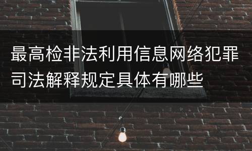 最高检非法利用信息网络犯罪司法解释规定具体有哪些