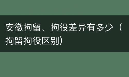 安徽拘留、拘役差异有多少（拘留拘役区别）