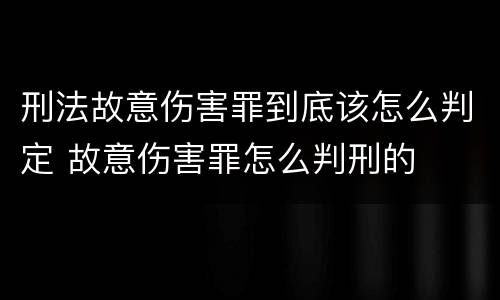 刑法故意伤害罪到底该怎么判定 故意伤害罪怎么判刑的