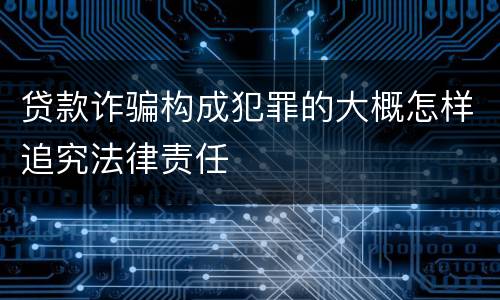 贷款诈骗构成犯罪的大概怎样追究法律责任