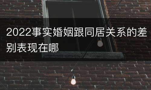 2022事实婚姻跟同居关系的差别表现在哪