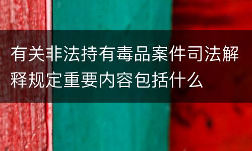 有关非法持有毒品案件司法解释规定重要内容包括什么