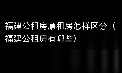福建公租房廉租房怎样区分（福建公租房有哪些）