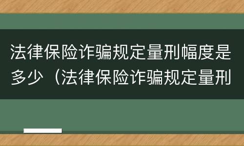 法律保险诈骗规定量刑幅度是多少（法律保险诈骗规定量刑幅度是多少啊）