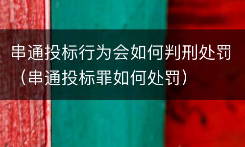 串通投标行为会如何判刑处罚（串通投标罪如何处罚）