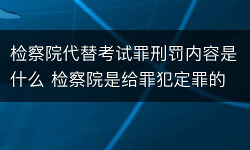 检察院代替考试罪刑罚内容是什么 检察院是给罪犯定罪的