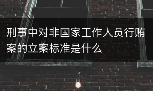 刑事中对非国家工作人员行贿案的立案标准是什么