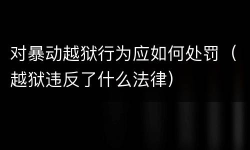 对暴动越狱行为应如何处罚（越狱违反了什么法律）