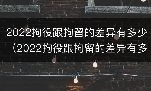 2022拘役跟拘留的差异有多少（2022拘役跟拘留的差异有多少呢）