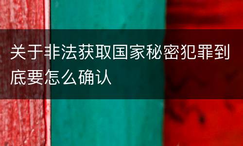 关于非法获取国家秘密犯罪到底要怎么确认