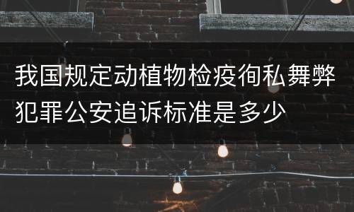 我国规定动植物检疫徇私舞弊犯罪公安追诉标准是多少