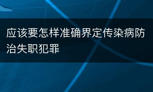 应该要怎样准确界定传染病防治失职犯罪