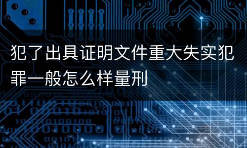 犯了出具证明文件重大失实犯罪一般怎么样量刑