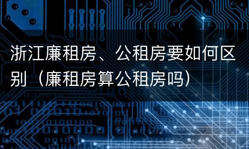 浙江廉租房、公租房要如何区别（廉租房算公租房吗）