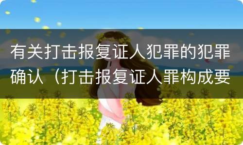有关打击报复证人犯罪的犯罪确认（打击报复证人罪构成要件）