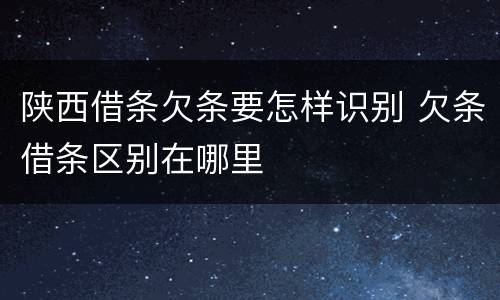 陕西借条欠条要怎样识别 欠条借条区别在哪里