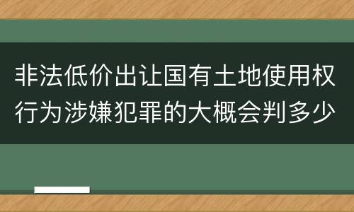 非法低价出让国有土地使用权行为涉嫌犯罪的大概会判多少年