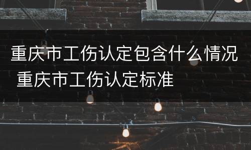 重庆市工伤认定包含什么情况 重庆市工伤认定标准