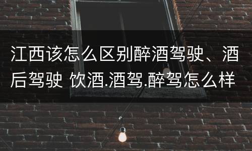 江西该怎么区别醉酒驾驶、酒后驾驶 饮酒.酒驾.醉驾怎么样区分