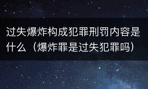 过失爆炸构成犯罪刑罚内容是什么（爆炸罪是过失犯罪吗）