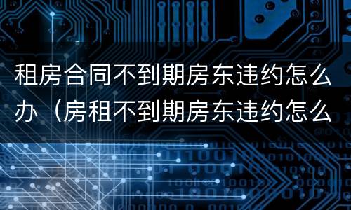 租房合同不到期房东违约怎么办（房租不到期房东违约怎么处理）