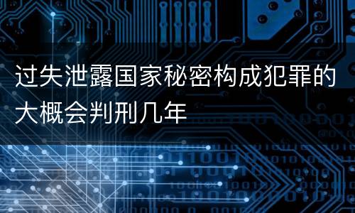 过失泄露国家秘密构成犯罪的大概会判刑几年