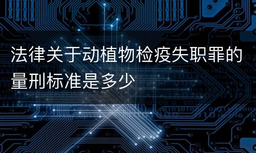 法律关于动植物检疫失职罪的量刑标准是多少