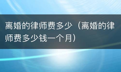 离婚的律师费多少（离婚的律师费多少钱一个月）