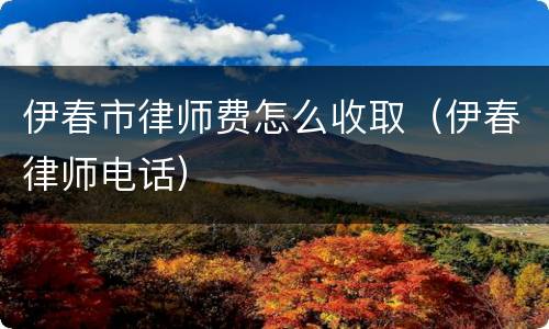 伊春市律师费怎么收取（伊春律师电话）