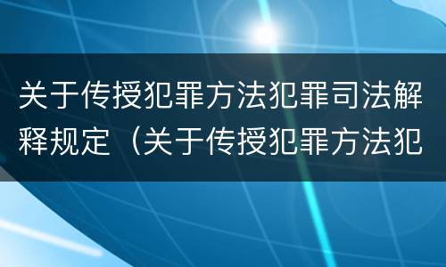 关于传授犯罪方法犯罪司法解释规定（关于传授犯罪方法犯罪司法解释规定）