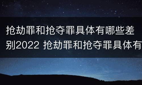 抢劫罪和抢夺罪具体有哪些差别2022 抢劫罪和抢夺罪具体有哪些差别2022案例