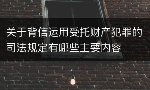 关于背信运用受托财产犯罪的司法规定有哪些主要内容