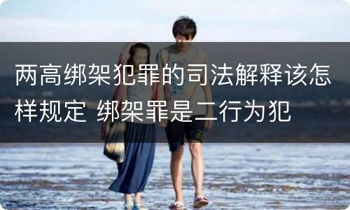 两高绑架犯罪的司法解释该怎样规定 绑架罪是二行为犯