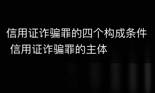 信用证诈骗罪的四个构成条件 信用证诈骗罪的主体