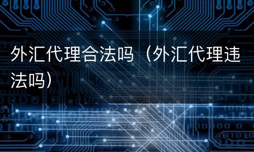 外汇代理合法吗（外汇代理违法吗）