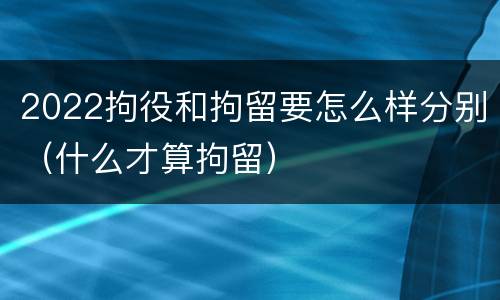 2022拘役和拘留要怎么样分别（什么才算拘留）