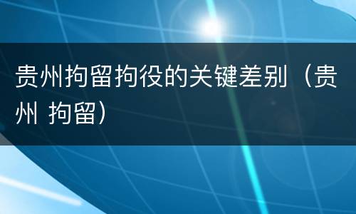 贵州拘留拘役的关键差别（贵州 拘留）