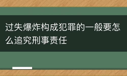 过失爆炸构成犯罪的一般要怎么追究刑事责任