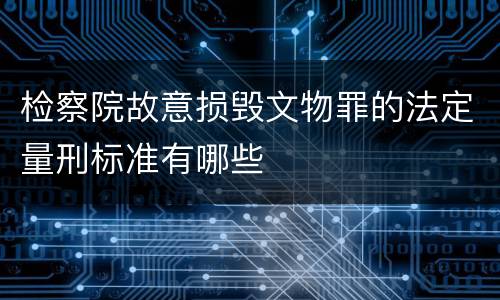 检察院故意损毁文物罪的法定量刑标准有哪些