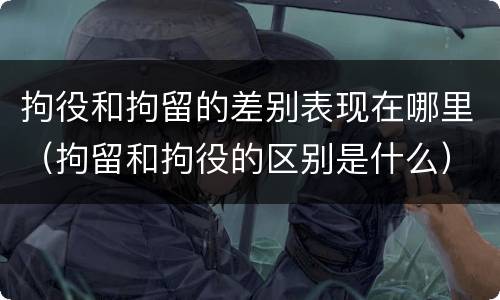 拘役和拘留的差别表现在哪里（拘留和拘役的区别是什么）